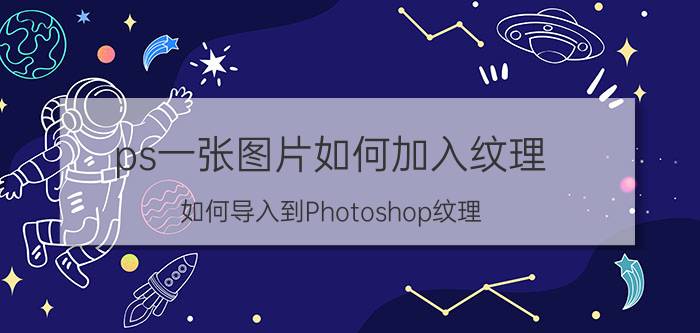 ps一张图片如何加入纹理 如何导入到Photoshop纹理？